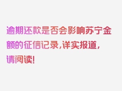 逾期还款是否会影响苏宁金额的征信记录，详实报道，请阅读！