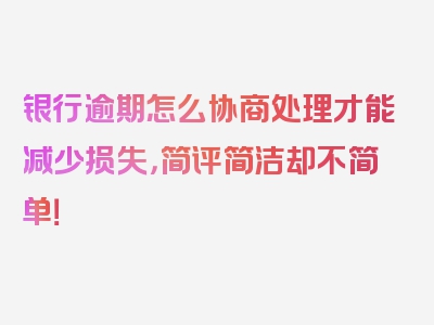 银行逾期怎么协商处理才能减少损失，简评简洁却不简单！