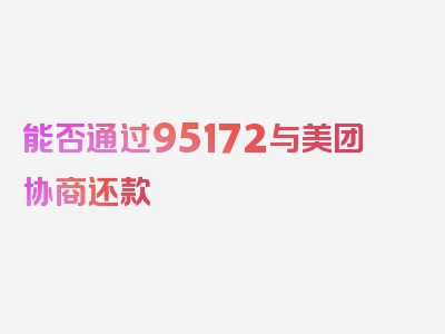 能否通过95172与美团协商还款