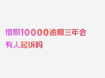 借呗10000逾期三年会有人起诉吗