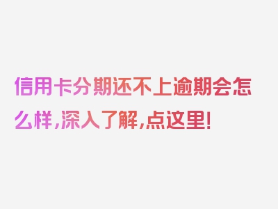 信用卡分期还不上逾期会怎么样，深入了解，点这里！