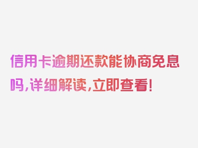 信用卡逾期还款能协商免息吗，详细解读，立即查看！