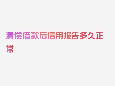 清偿借款后信用报告多久正常