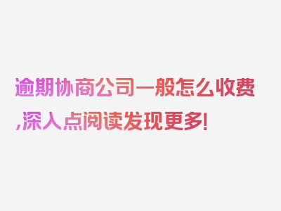 逾期协商公司一般怎么收费，深入点阅读发现更多！