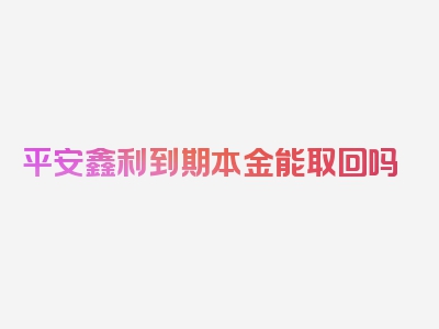 平安鑫利到期本金能取回吗