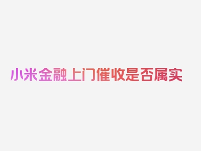 小米金融上门催收是否属实