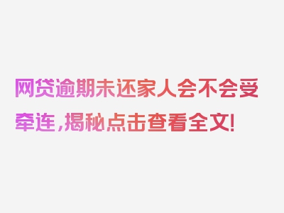 网贷逾期未还家人会不会受牵连，揭秘点击查看全文！