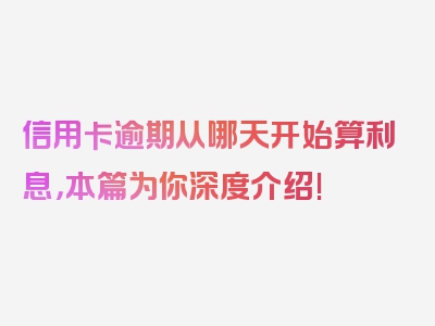 信用卡逾期从哪天开始算利息，本篇为你深度介绍!