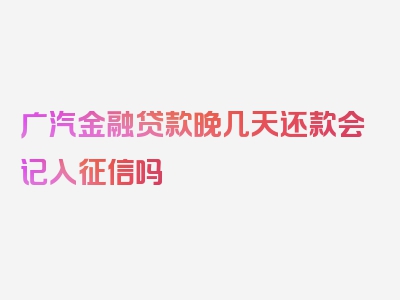 广汽金融贷款晚几天还款会记入征信吗