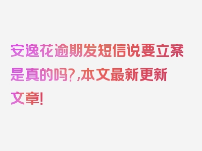 安逸花逾期发短信说要立案是真的吗?,本文最新更新文章！