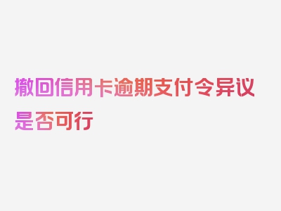 撤回信用卡逾期支付令异议是否可行