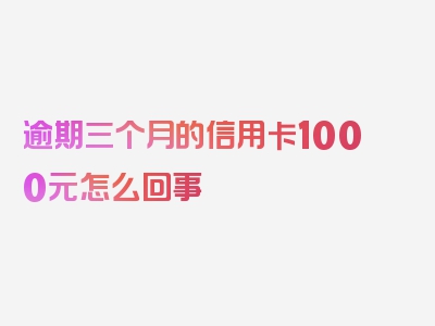 逾期三个月的信用卡1000元怎么回事