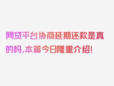 网贷平台协商延期还款是真的吗，本篇今日隆重介绍!