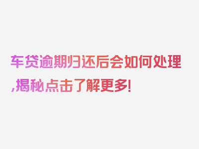 车贷逾期归还后会如何处理，揭秘点击了解更多！