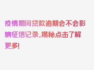 疫情期间贷款逾期会不会影响征信记录，揭秘点击了解更多！