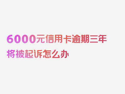 6000元信用卡逾期三年将被起诉怎么办