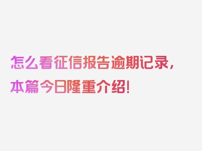 怎么看征信报告逾期记录，本篇今日隆重介绍!