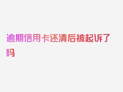 逾期信用卡还清后被起诉了吗