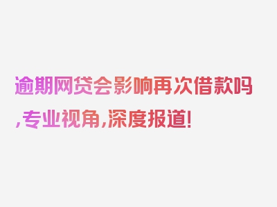 逾期网贷会影响再次借款吗，专业视角，深度报道！