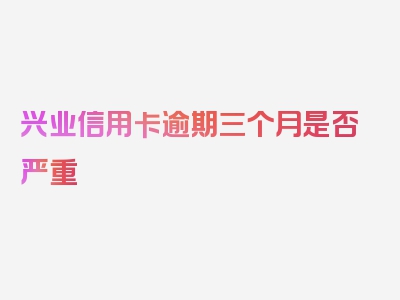 兴业信用卡逾期三个月是否严重