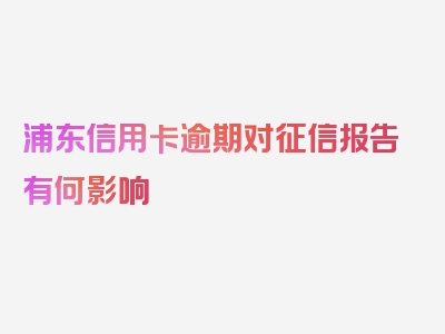 浦东信用卡逾期对征信报告有何影响