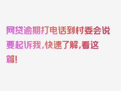 网贷逾期打电话到村委会说要起诉我，快速了解，看这篇！