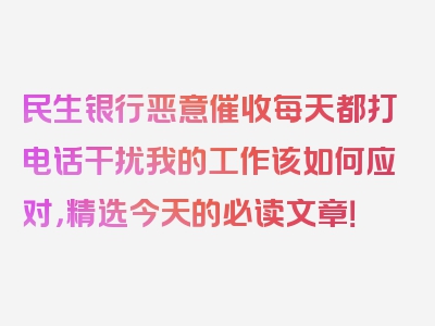 民生银行恶意催收每天都打电话干扰我的工作该如何应对，精选今天的必读文章！