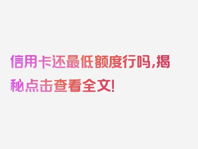 信用卡还最低额度行吗，揭秘点击查看全文！