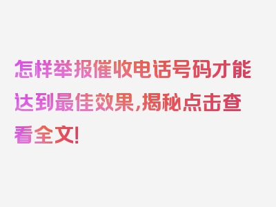 怎样举报催收电话号码才能达到最佳效果，揭秘点击查看全文！