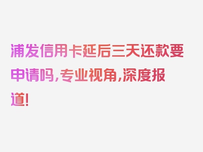 浦发信用卡延后三天还款要申请吗，专业视角，深度报道！