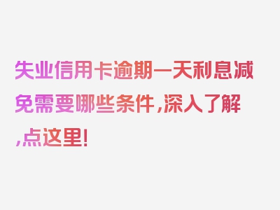 失业信用卡逾期一天利息减免需要哪些条件，深入了解，点这里！