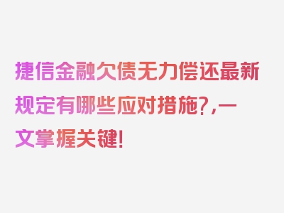 捷信金融欠债无力偿还最新规定有哪些应对措施?，一文掌握关键！