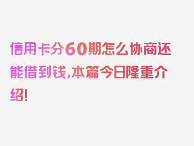 信用卡分60期怎么协商还能借到钱，本篇今日隆重介绍!