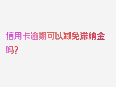 信用卡逾期可以减免滞纳金吗？