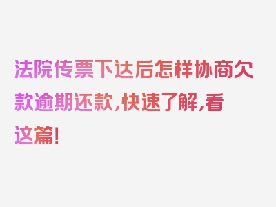 法院传票下达后怎样协商欠款逾期还款，快速了解，看这篇！