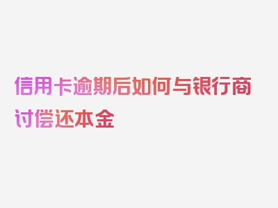 信用卡逾期后如何与银行商讨偿还本金