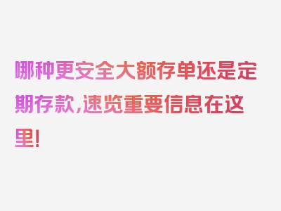 哪种更安全大额存单还是定期存款，速览重要信息在这里！