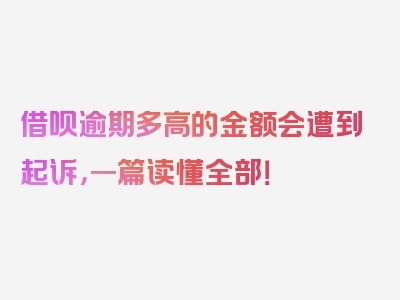 借呗逾期多高的金额会遭到起诉，一篇读懂全部！