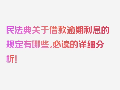 民法典关于借款逾期利息的规定有哪些，必读的详细分析！