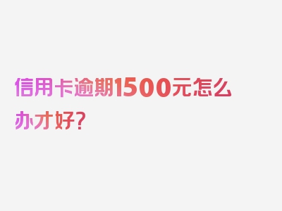 信用卡逾期1500元怎么办才好？