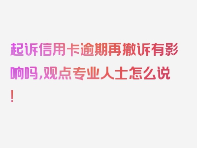 起诉信用卡逾期再撤诉有影响吗，观点专业人士怎么说！