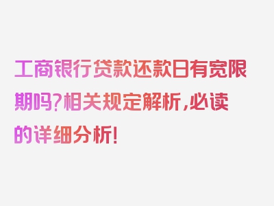 工商银行贷款还款日有宽限期吗?相关规定解析，必读的详细分析！