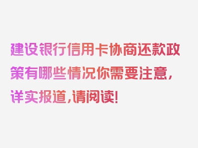 建设银行信用卡协商还款政策有哪些情况你需要注意，详实报道，请阅读！