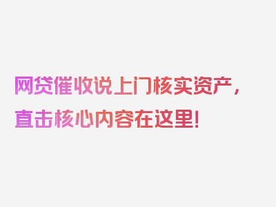 网贷催收说上门核实资产，直击核心内容在这里！