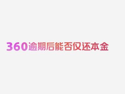 360逾期后能否仅还本金