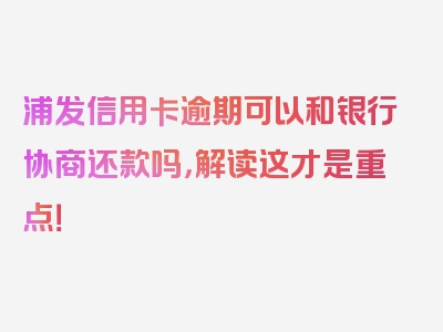 浦发信用卡逾期可以和银行协商还款吗，解读这才是重点！