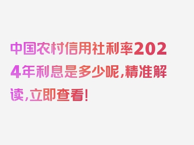 中国农村信用社利率2024年利息是多少呢，精准解读，立即查看！