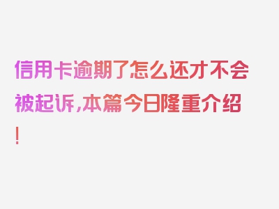 信用卡逾期了怎么还才不会被起诉，本篇今日隆重介绍!