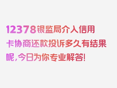 12378银监局介入信用卡协商还款投诉多久有结果呢，今日为你专业解答!