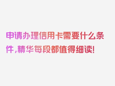 申请办理信用卡需要什么条件，精华每段都值得细读！